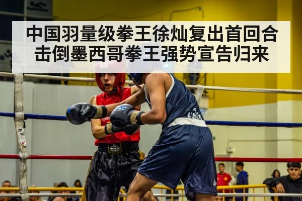 中国羽量级拳王徐灿复出首回合击倒墨西哥拳王强势宣告归来