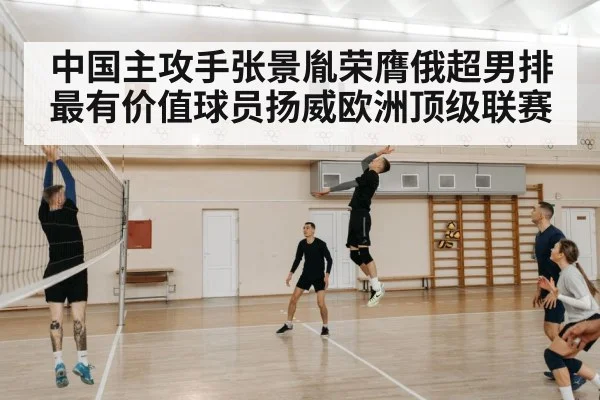 中国主攻手张景胤荣膺俄超男排最有价值球员扬威欧洲顶级联赛