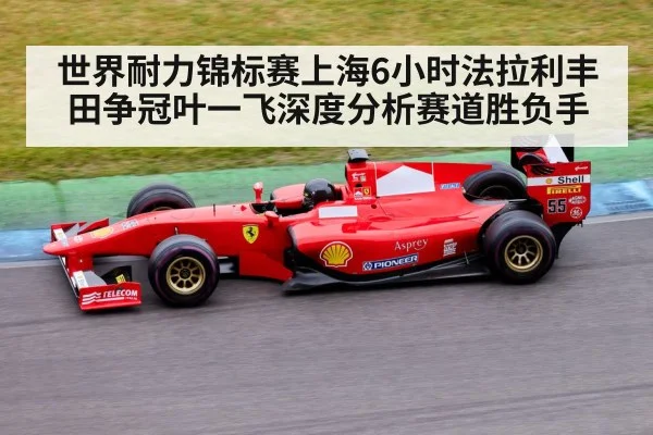世界耐力锦标赛上海6小时法拉利丰田争冠叶一飞深度分析赛道胜负手